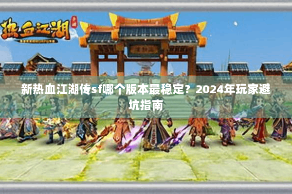 新热血江湖传sf哪个版本最稳定？2024年玩家避坑指南
