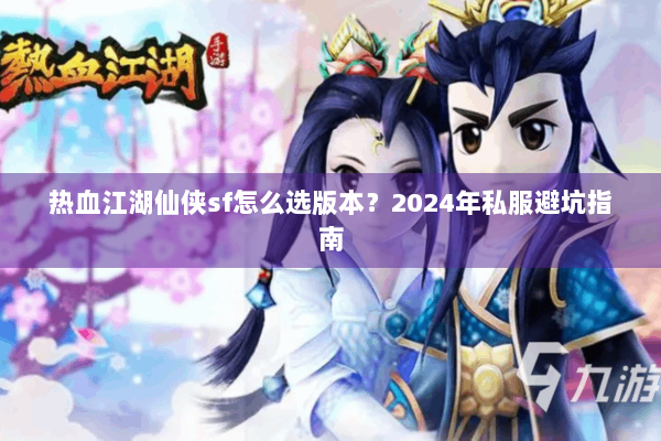 热血江湖仙侠sf怎么选版本?2024年私服避坑指南 热血江湖仙侠sf怎么选版本?2024年私服避坑指南
