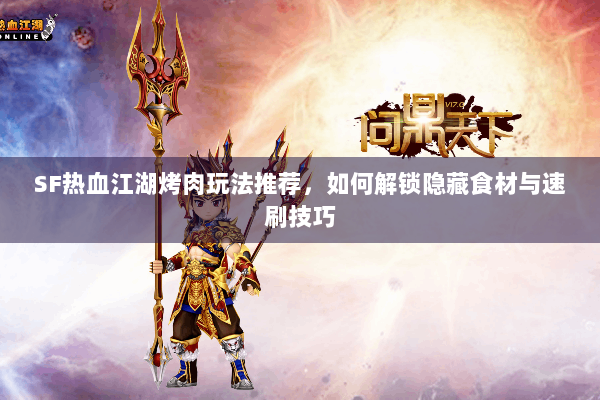 SF热血江湖烤肉玩法推荐,如何解锁隐藏食材与速刷技巧 SF热血江湖烤肉玩法推荐,如何解锁隐藏食材与速刷技巧