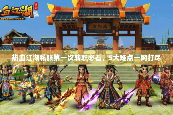 热血江湖私服第一次转职必看,5大难点一网打尽 热血江湖私服第一次转职必看,5大难点一网打尽