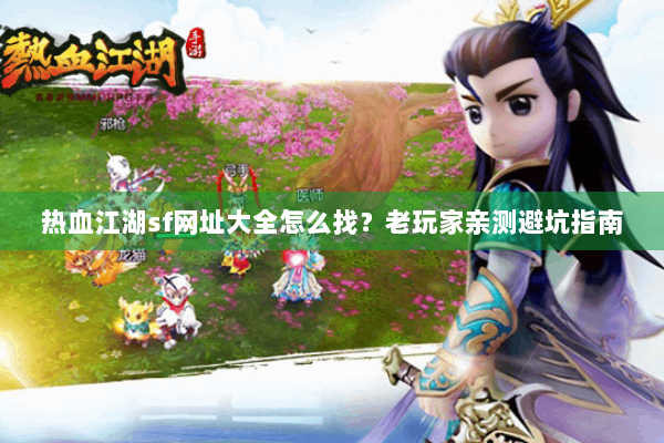 热血江湖sf网址大全怎么找？老玩家亲测避坑指南