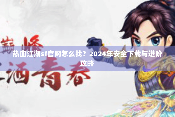 热血江湖sf官网怎么找?2024年安全下载与进阶攻略 热血江湖sf官网怎么找?2024年安全下载与进阶攻略