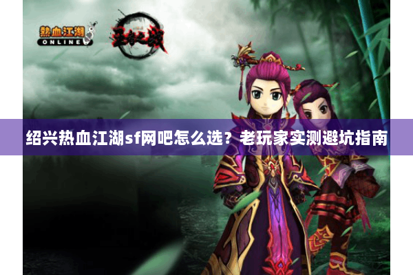 绍兴热血江湖sf网吧怎么选?老玩家实测避坑指南 绍兴热血江湖sf网吧怎么选?老玩家实测避坑指南