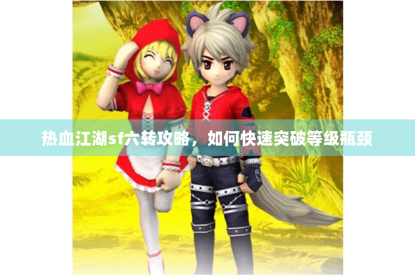 热血江湖sf六转攻略，如何快速突破等级瓶颈