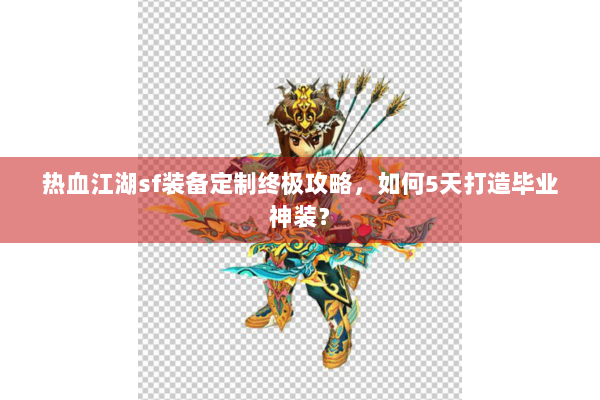 热血江湖sf装备定制终极攻略,如何5天打造毕业神装? 热血江湖sf装备定制终极攻略,如何5天打造毕业神装?