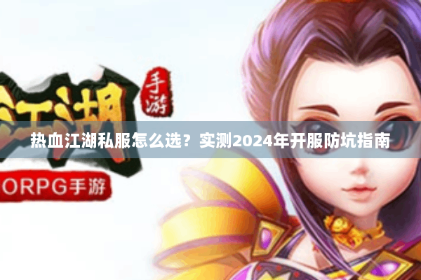热血江湖私服怎么选?实测2024年开服防坑指南 热血江湖私服怎么选?实测2024年开服防坑指南