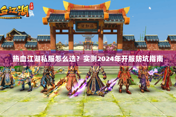 热血江湖私服怎么选?实测2024年开服防坑指南 热血江湖私服怎么选?实测2024年开服防坑指南