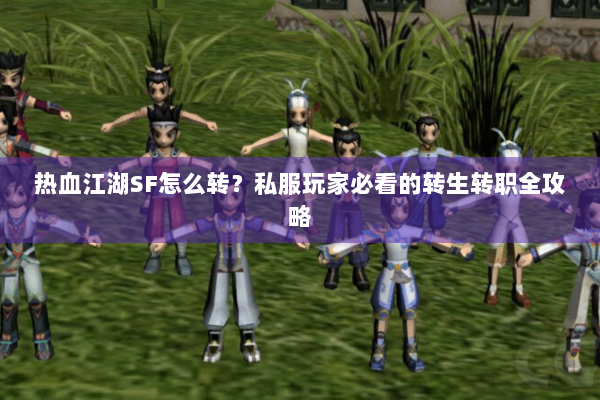 热血江湖SF怎么转？私服玩家必看的转生转职全攻略