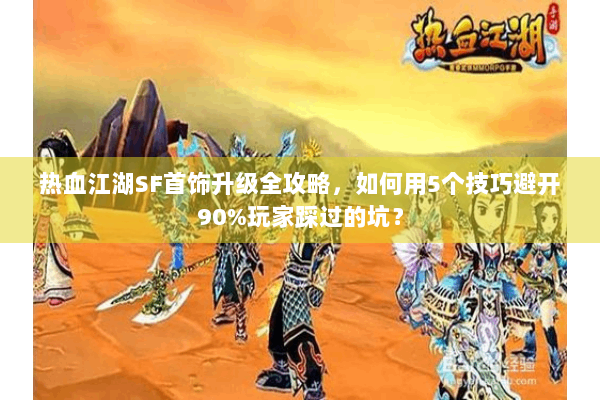 热血江湖SF首饰升级全攻略，如何用5个技巧避开90%玩家踩过的坑？