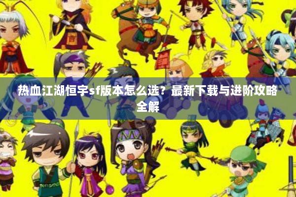热血江湖恒宇sf版本怎么选?最新下载与进阶攻略全解 热血江湖恒宇sf版本怎么选?最新下载与进阶攻略全解