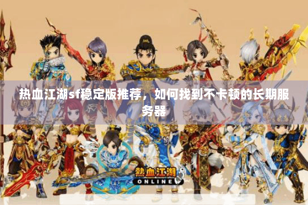 热血江湖sf稳定版推荐,如何找到不卡顿的长期服务器 热血江湖sf稳定版推荐,如何找到不卡顿的长期服务器