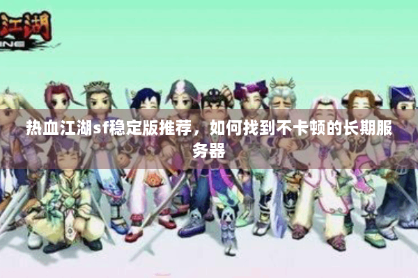 热血江湖sf稳定版推荐,如何找到不卡顿的长期服务器 热血江湖sf稳定版推荐,如何找到不卡顿的长期服务器