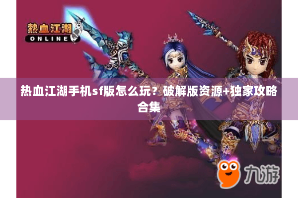 热血江湖手机sf版怎么玩?破解版资源+独家攻略合集 热血江湖手机sf版怎么玩?破解版资源+独家攻略合集