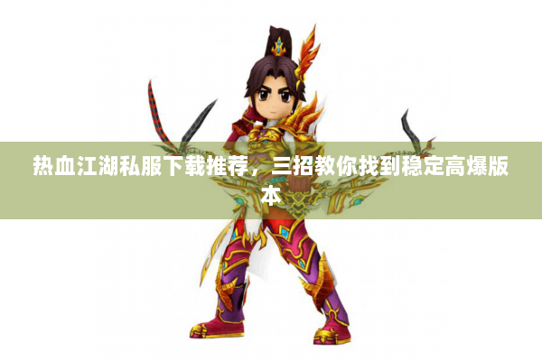 热血江湖私服下载推荐，三招教你找到稳定高爆版本