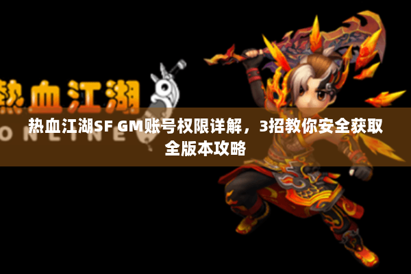热血江湖SF GM账号权限详解,3招教你安全获取全版本攻略 热血江湖SF GM账号权限详解,3招教你安全获取全版本攻略