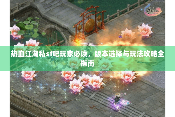 热血江湖私sf吧玩家必读,版本选择与玩法攻略全指南 热血江湖私sf吧玩家必读,版本选择与玩法攻略全指南