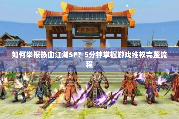 如何举报热血江湖SF?5分钟掌握游戏维权完整流程 如何举报热血江湖SF?5分钟掌握游戏维权完整流程