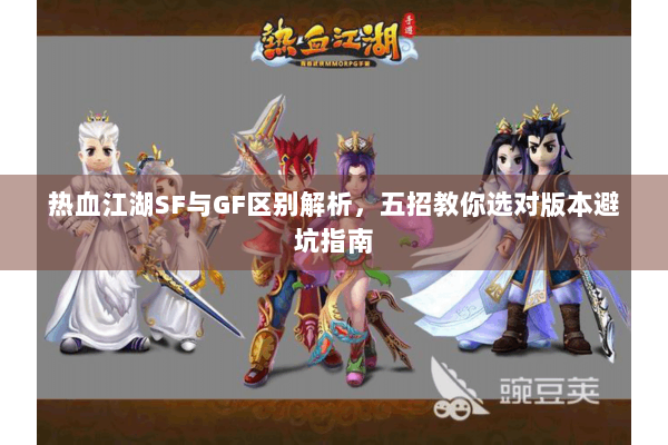 热血江湖SF与GF区别解析,五招教你选对版本避坑指南 热血江湖SF与GF区别解析,五招教你选对版本避坑指南