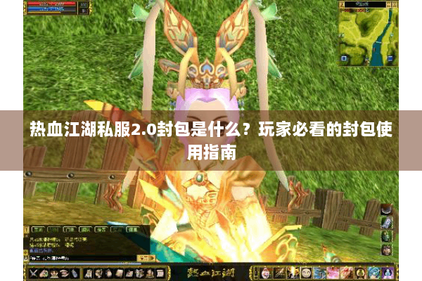 热血江湖私服2.0封包是什么？玩家必看的封包使用指南
