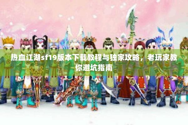 热血江湖sf19版本下载教程与独家攻略,老玩家教你避坑指南 热血江湖sf19版本下载教程与独家攻略,老玩家教你避坑指南