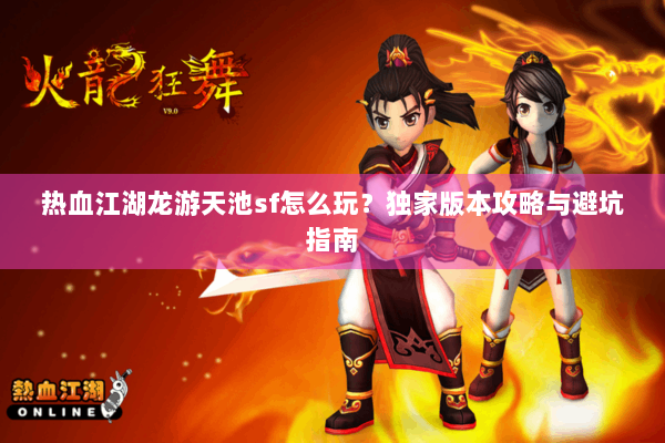 热血江湖龙游天池sf怎么玩?独家版本攻略与避坑指南 热血江湖龙游天池sf怎么玩?独家版本攻略与避坑指南