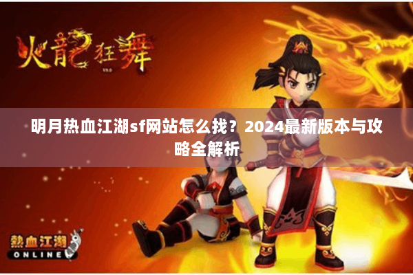 明月热血江湖sf网站怎么找?2024最新版本与攻略全解析 明月热血江湖sf网站怎么找?2024最新版本与攻略全解析