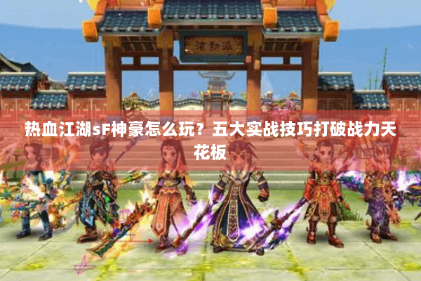 热血江湖sF神豪怎么玩?五大实战技巧打破战力天花板 热血江湖sF神豪怎么玩?五大实战技巧打破战力天花板