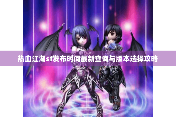 热血江湖sf发布时间最新查询与版本选择攻略