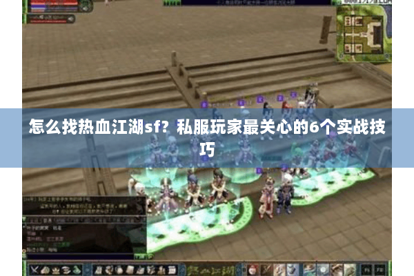 怎么找热血江湖sf？私服玩家最关心的6个实战技巧