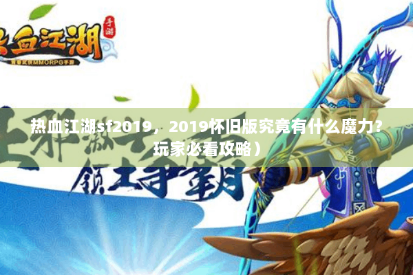 热血江湖sf2019，2019怀旧版究竟有什么魔力？玩家必看攻略）
