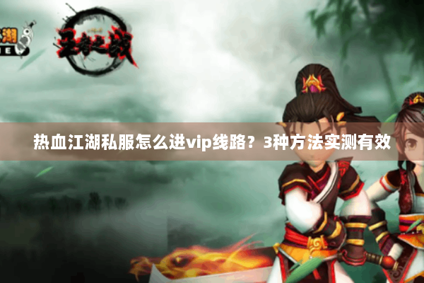 热血江湖私服怎么进vip线路？3种方法实测有效