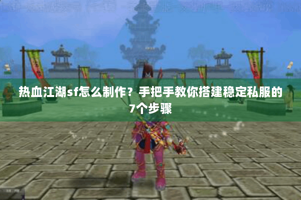 热血江湖sf怎么制作？手把手教你搭建稳定私服的7个步骤