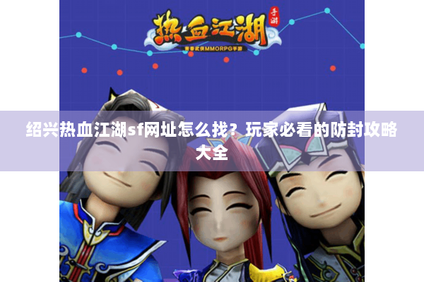 绍兴热血江湖sf网址怎么找？玩家必看的防封攻略大全