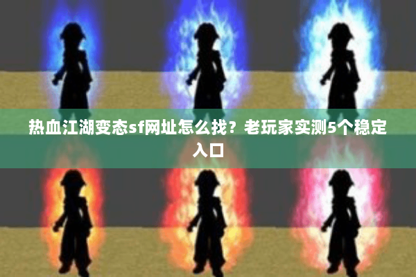 热血江湖变态sf网址怎么找？老玩家实测5个稳定入口