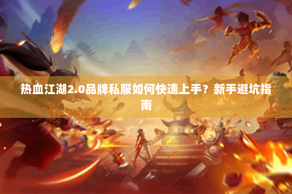 热血江湖2.0品牌私服如何快速上手？新手避坑指南