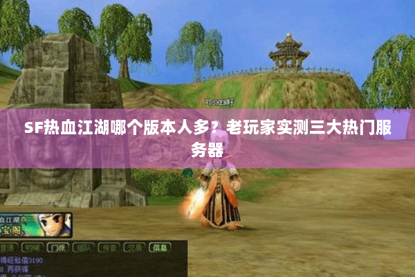 SF热血江湖哪个版本人多?老玩家实测三大热门服务器 SF热血江湖哪个版本人多?老玩家实测三大热门服务器