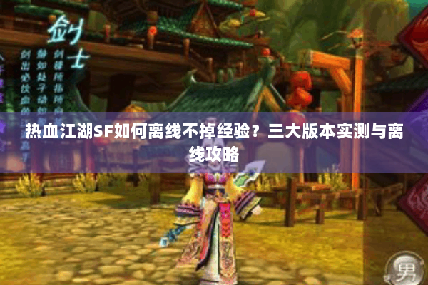 热血江湖SF如何离线不掉经验?三大版本实测与离线攻略 热血江湖SF如何离线不掉经验?三大版本实测与离线攻略