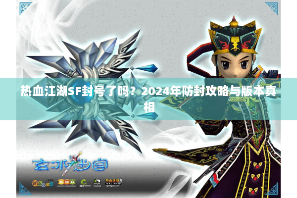 热血江湖SF封号了吗？2024年防封攻略与版本真相