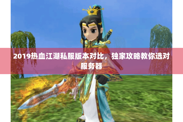 2019热血江湖私服版本对比，独家攻略教你选对服务器