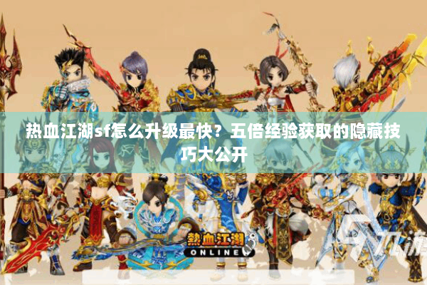 热血江湖sf怎么升级最快?五倍经验获取的隐藏技巧大公开 热血江湖sf怎么升级最快?五倍经验获取的隐藏技巧大公开