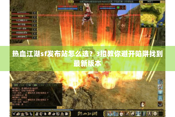 热血江湖sf发布站怎么选?3招教你避开陷阱找到最新版本 热血江湖sf发布站怎么选?3招教你避开陷阱找到最新版本