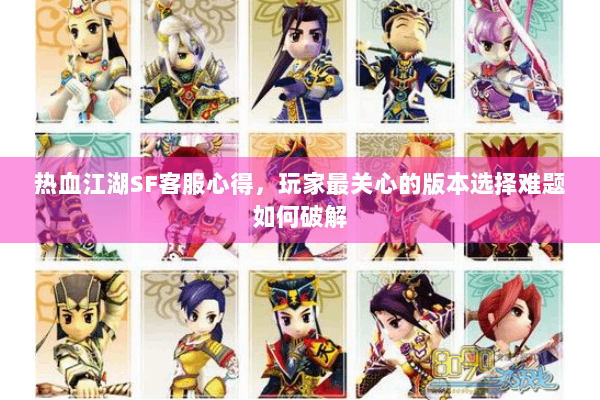 热血江湖SF客服心得,玩家最关心的版本选择难题如何破解 热血江湖SF客服心得,玩家最关心的版本选择难题如何破解