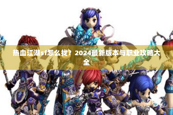 热血江湖sf怎么找？2024最新版本与职业攻略大全