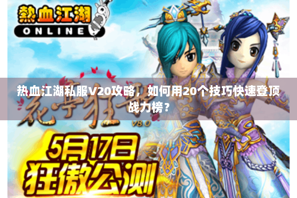 热血江湖私服V20攻略，如何用20个技巧快速登顶战力榜？