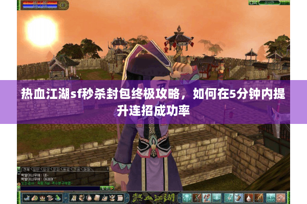 热血江湖sf秒杀封包终极攻略,如何在5分钟内提升连招成功率 热血江湖sf秒杀封包终极攻略,如何在5分钟内提升连招成功率