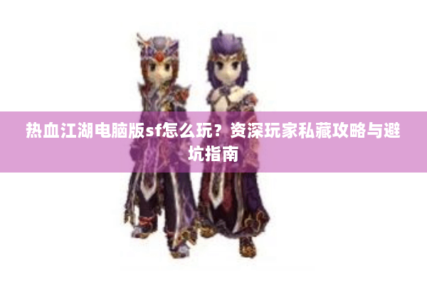 热血江湖电脑版sf怎么玩?资深玩家私藏攻略与避坑指南 热血江湖电脑版sf怎么玩?资深玩家私藏攻略与避坑指南
