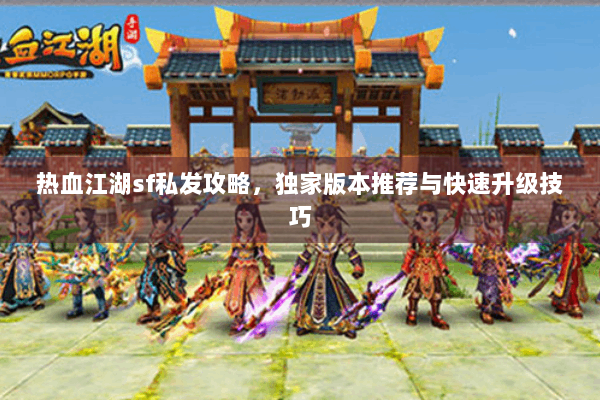 热血江湖sf私发攻略,独家版本推荐与快速升级技巧 热血江湖sf私发攻略,独家版本推荐与快速升级技巧