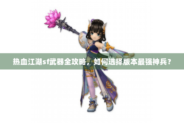 热血江湖sf武器全攻略，如何选择版本最强神兵？