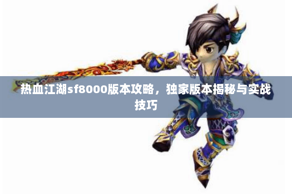 热血江湖sf8000版本攻略，独家版本揭秘与实战技巧