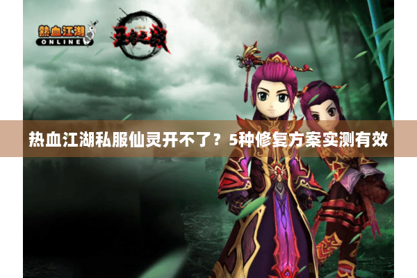 热血江湖私服仙灵开不了？5种修复方案实测有效
